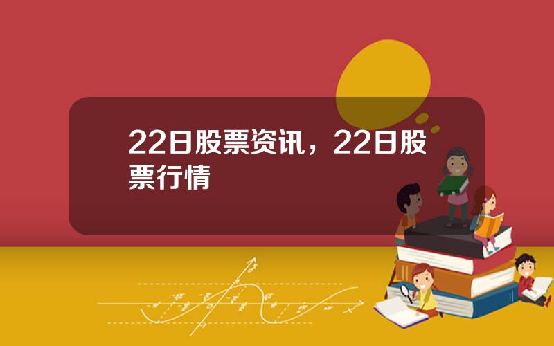 22日股票资讯，22日股票行情