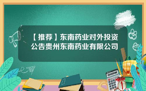 【推荐】东南药业对外投资公告贵州东南药业有限公司