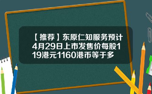 【推荐】东原仁知服务预计4月29日上市发售价每股119港元1160港币等于多少人民币