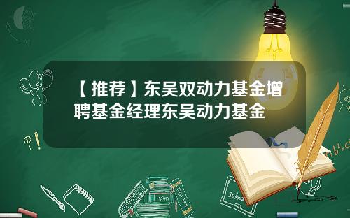 【推荐】东吴双动力基金增聘基金经理东吴动力基金