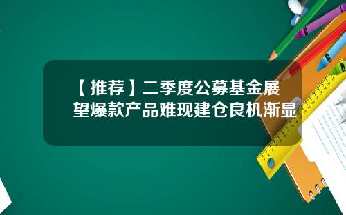 【推荐】二季度公募基金展望爆款产品难现建仓良机渐显