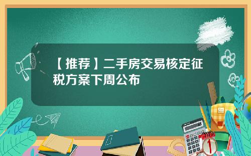 【推荐】二手房交易核定征税方案下周公布