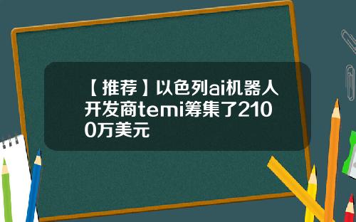 【推荐】以色列ai机器人开发商temi筹集了2100万美元