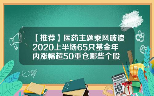 【推荐】医药主题乘风破浪2020上半场65只基金年内涨幅超50重仓哪些个股