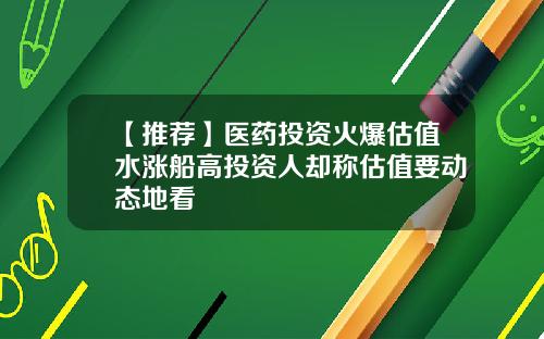 【推荐】医药投资火爆估值水涨船高投资人却称估值要动态地看