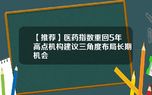 【推荐】医药指数重回5年高点机构建议三角度布局长期机会