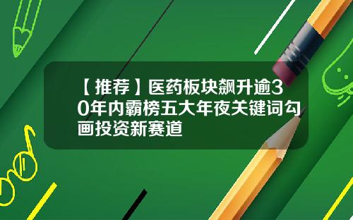 【推荐】医药板块飙升逾30年内霸榜五大年夜关键词勾画投资新赛道