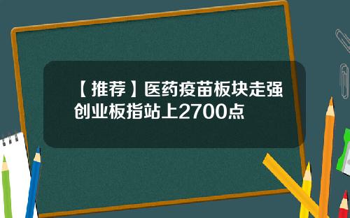 【推荐】医药疫苗板块走强创业板指站上2700点