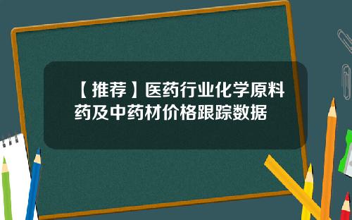 【推荐】医药行业化学原料药及中药材价格跟踪数据