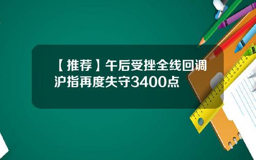 【推荐】午后受挫全线回调沪指再度失守3400点