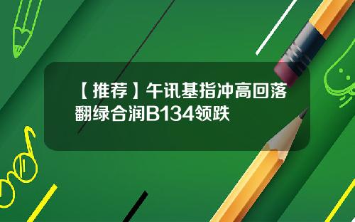 【推荐】午讯基指冲高回落翻绿合润B134领跌