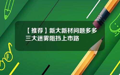 【推荐】新大新材问题多多三大迷雾阻挡上市路