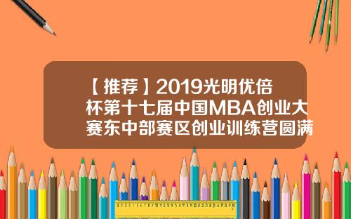 【推荐】2019光明优倍杯第十七届中国MBA创业大赛东中部赛区创业训练营圆满落幕