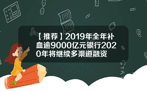 【推荐】2019年全年补血逾9000亿元银行2020年将继续多渠道融资