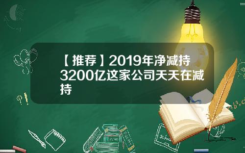 【推荐】2019年净减持3200亿这家公司天天在减持