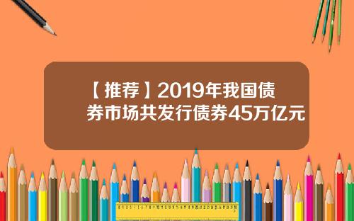 【推荐】2019年我国债券市场共发行债券45万亿元