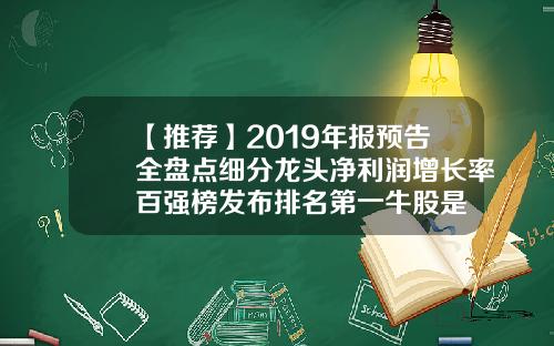 【推荐】2019年报预告全盘点细分龙头净利润增长率百强榜发布排名第一牛股是