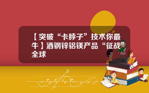 【突破“卡脖子”技术你最牛】酒钢锌铝镁产品“征战”全球