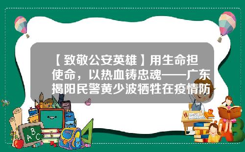 【致敬公安英雄】用生命担使命，以热血铸忠魂——广东揭阳民警黄少波牺牲在疫情防控一线