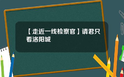 【走近一线检察官】请君只看洛阳城