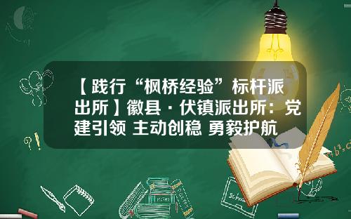 【践行“枫桥经验”标杆派出所】徽县·伏镇派出所：党建引领 主动创稳 勇毅护航平安建设新征程