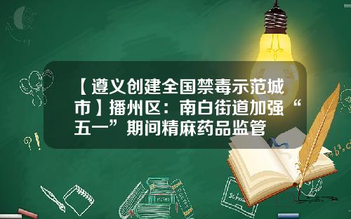 【遵义创建全国禁毒示范城市】播州区：南白街道加强“五一”期间精麻药品监管