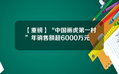 【重磅】“中国画虎第一村”年销售额超6000万元