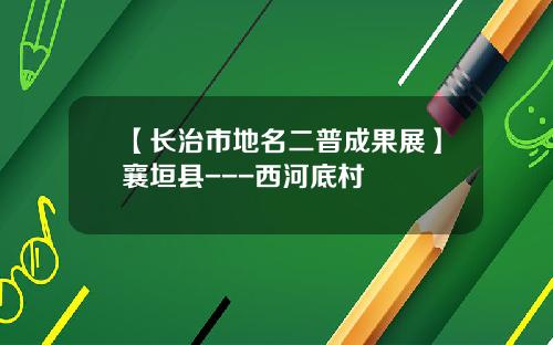 【长治市地名二普成果展】襄垣县---西河底村