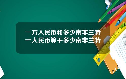 一万人民币和多少南非兰特一人民币等于多少南非兰特