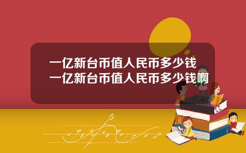 一亿新台币值人民币多少钱一亿新台币值人民币多少钱啊