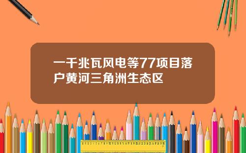 一千兆瓦风电等77项目落户黄河三角洲生态区