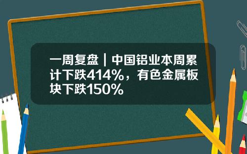 一周复盘｜中国铝业本周累计下跌414%，有色金属板块下跌150%