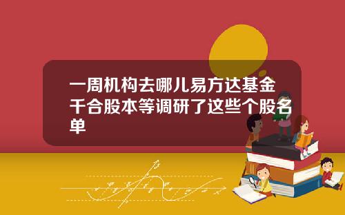 一周机构去哪儿易方达基金千合股本等调研了这些个股名单