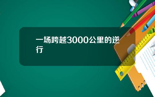 一场跨越3000公里的逆行