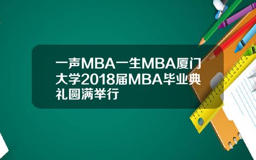 一声MBA一生MBA厦门大学2018届MBA毕业典礼圆满举行