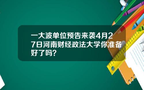 一大波单位预告来袭4月27日河南财经政法大学你准备好了吗？