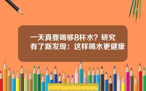 一天真要喝够8杯水？研究有了新发现：这样喝水更健康