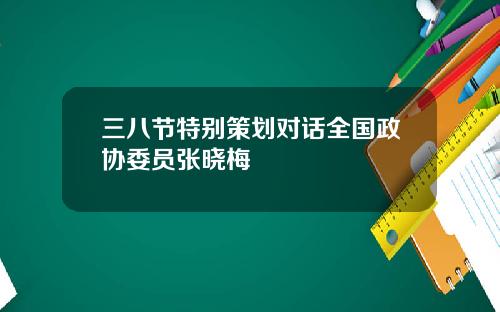 三八节特别策划对话全国政协委员张晓梅