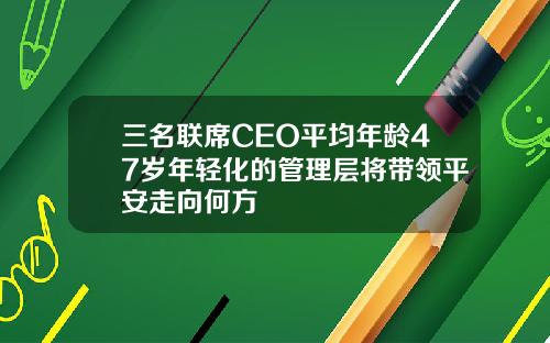 三名联席CEO平均年龄47岁年轻化的管理层将带领平安走向何方