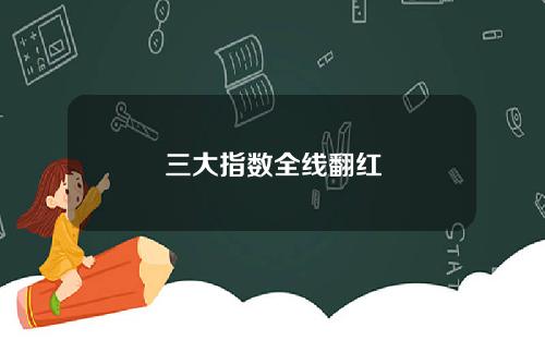 三大指数全线翻红