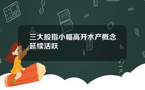 三大股指小幅高开水产概念延续活跃