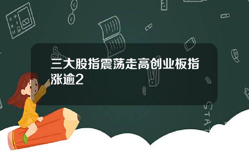 三大股指震荡走高创业板指涨逾2