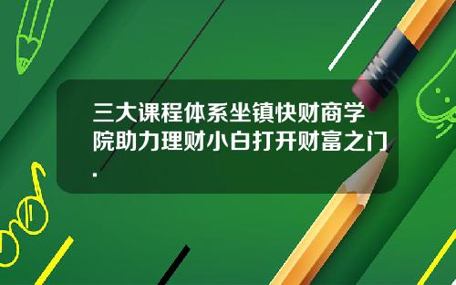 三大课程体系坐镇快财商学院助力理财小白打开财富之门.