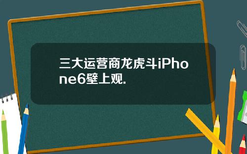 三大运营商龙虎斗iPhone6壁上观.