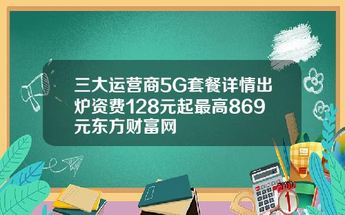 三大运营商5G套餐详情出炉资费128元起最高869元东方财富网