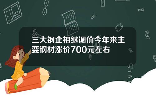 三大钢企相继调价今年来主要钢材涨价700元左右