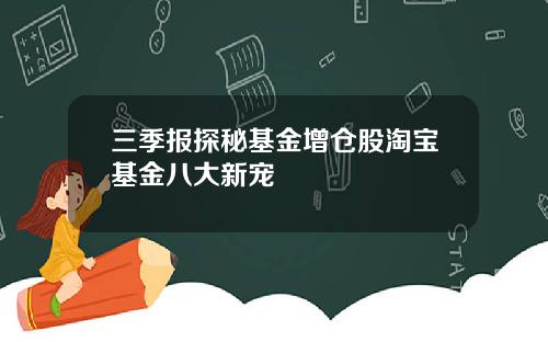 三季报探秘基金增仓股淘宝基金八大新宠