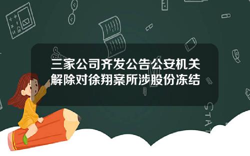 三家公司齐发公告公安机关解除对徐翔案所涉股份冻结