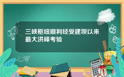 三峡枢纽顺利经受建坝以来最大洪峰考验