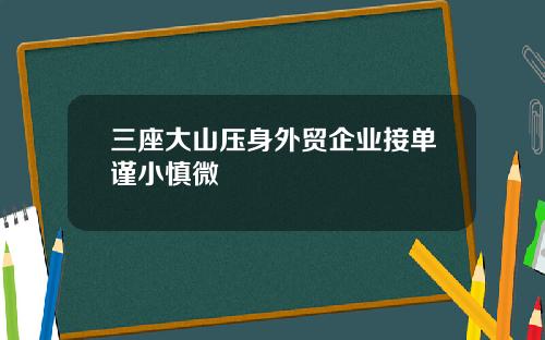 三座大山压身外贸企业接单谨小慎微